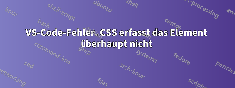 VS-Code-Fehler. CSS erfasst das Element überhaupt nicht