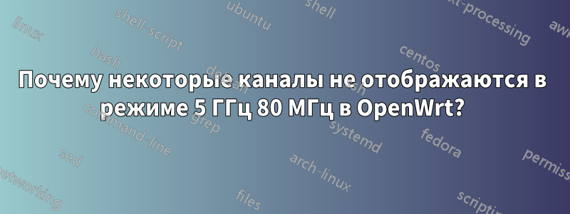 Почему некоторые каналы не отображаются в режиме 5 ГГц 80 МГц в OpenWrt?