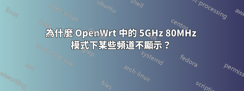 為什麼 OpenWrt 中的 5GHz 80MHz 模式下某些頻道不顯示？