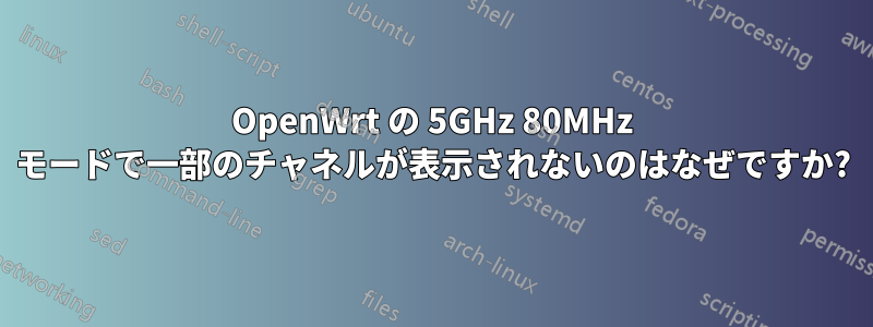 OpenWrt の 5GHz 80MHz モードで一部のチャネルが表示されないのはなぜですか?