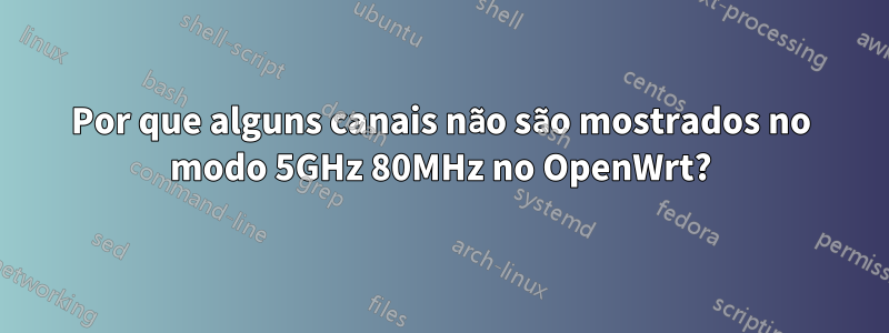 Por que alguns canais não são mostrados no modo 5GHz 80MHz no OpenWrt?