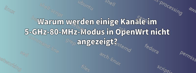 Warum werden einige Kanäle im 5-GHz-80-MHz-Modus in OpenWrt nicht angezeigt?