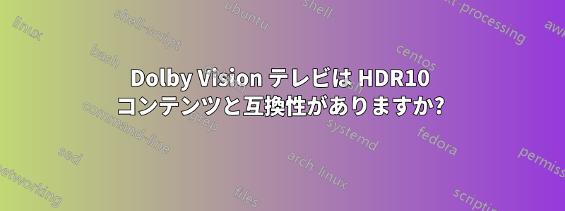 Dolby Vision テレビは HDR10 コンテンツと互換性がありますか?