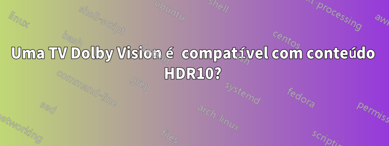 Uma TV Dolby Vision é compatível com conteúdo HDR10?