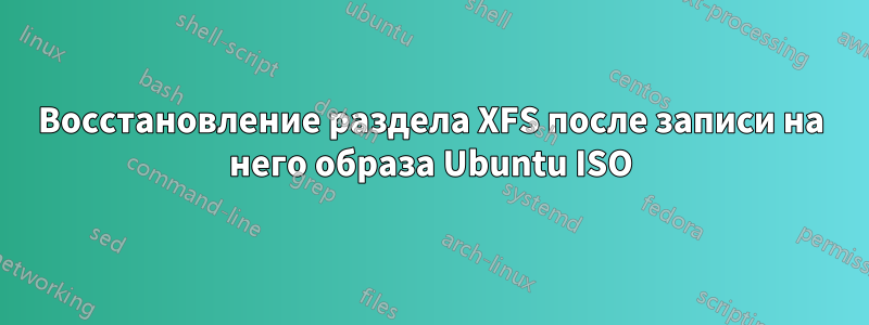 Восстановление раздела XFS после записи на него образа Ubuntu ISO