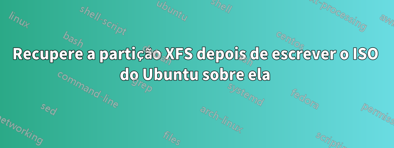 Recupere a partição XFS depois de escrever o ISO do Ubuntu sobre ela