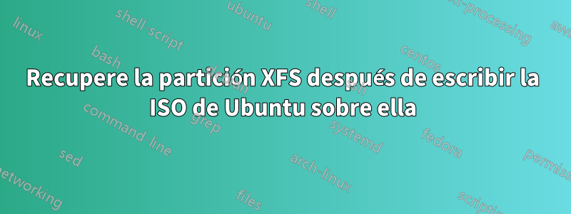 Recupere la partición XFS después de escribir la ISO de Ubuntu sobre ella