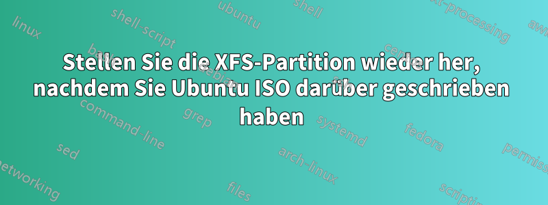 Stellen Sie die XFS-Partition wieder her, nachdem Sie Ubuntu ISO darüber geschrieben haben