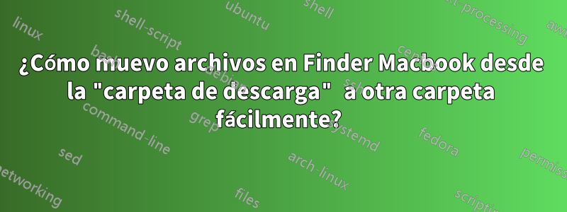 ¿Cómo muevo archivos en Finder Macbook desde la "carpeta de descarga" a otra carpeta fácilmente? 