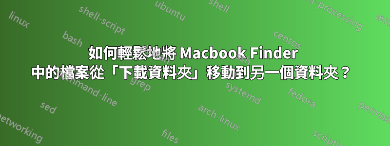 如何輕鬆地將 Macbook Finder 中的檔案從「下載資料夾」移動到另一個資料夾？ 