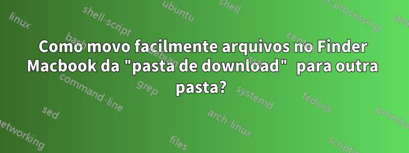 Como movo facilmente arquivos no Finder Macbook da "pasta de download" para outra pasta? 