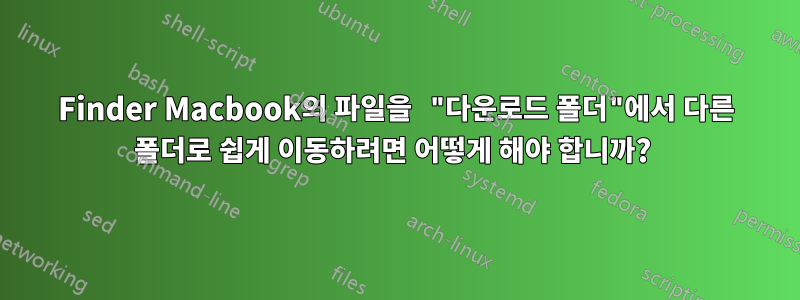 Finder Macbook의 파일을 "다운로드 폴더"에서 다른 폴더로 쉽게 이동하려면 어떻게 해야 합니까? 