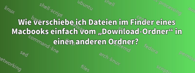 Wie verschiebe ich Dateien im Finder eines Macbooks einfach vom „Download-Ordner“ in einen anderen Ordner? 