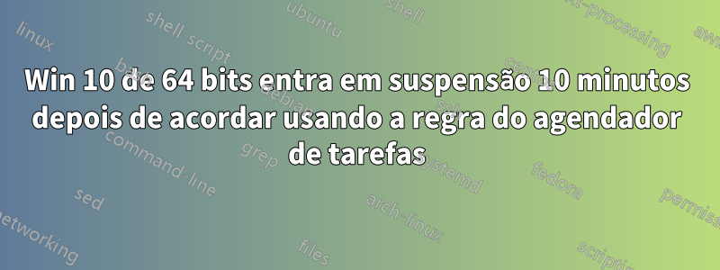 Win 10 de 64 bits entra em suspensão 10 minutos depois de acordar usando a regra do agendador de tarefas