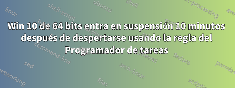 Win 10 de 64 bits entra en suspensión 10 minutos después de despertarse usando la regla del Programador de tareas