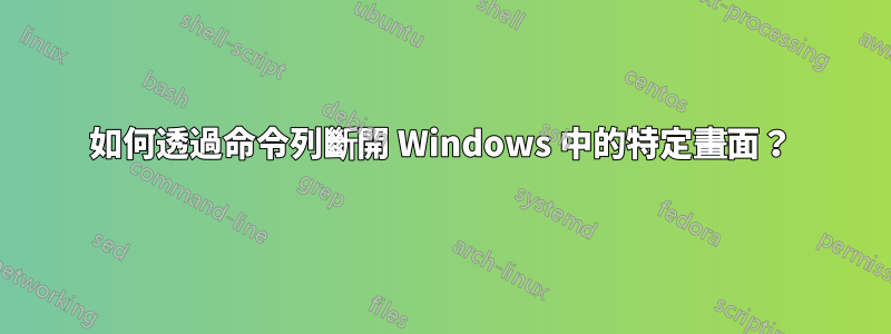 如何透過命令列斷開 Windows 中的特定畫面？