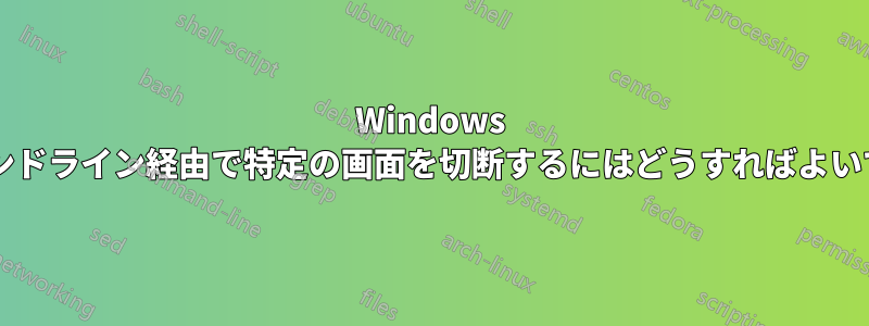 Windows でコマンドライン経由で特定の画面を切断するにはどうすればよいですか?