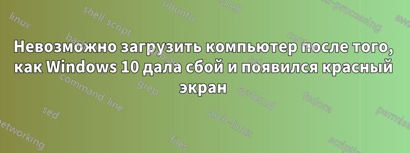 Невозможно загрузить компьютер после того, как Windows 10 дала сбой и появился красный экран