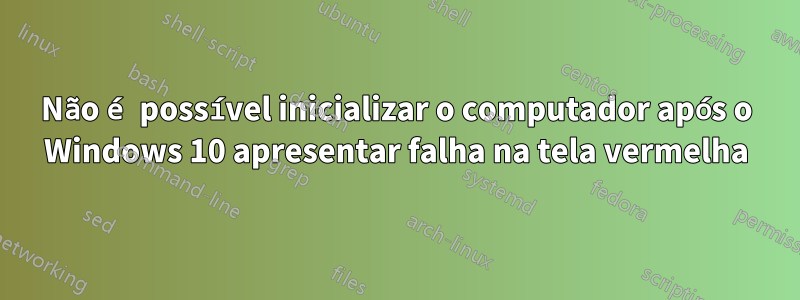 Não é possível inicializar o computador após o Windows 10 apresentar falha na tela vermelha