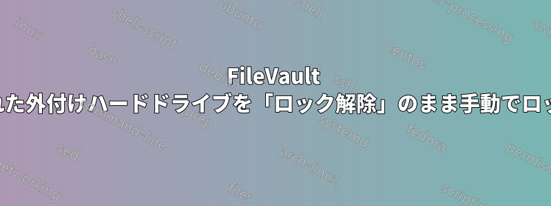 FileVault で暗号化された外付けハードドライブを「ロック解除」のまま手動でロックする方法