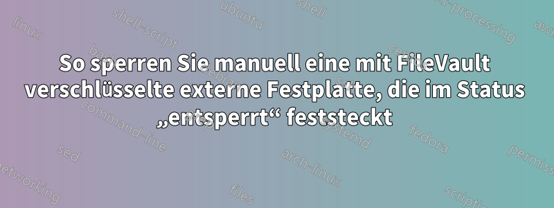 So sperren Sie manuell eine mit FileVault verschlüsselte externe Festplatte, die im Status „entsperrt“ feststeckt