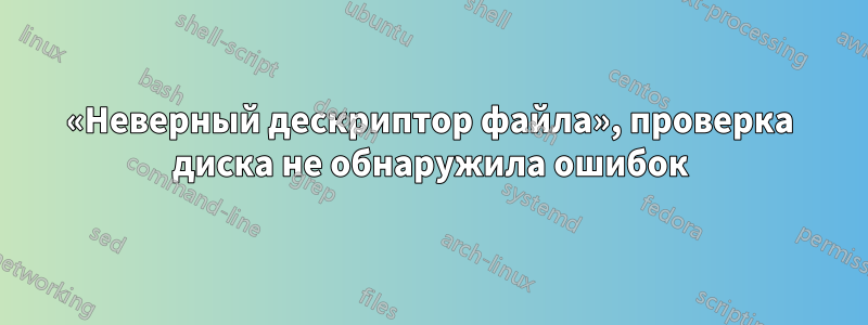 «Неверный дескриптор файла», проверка диска не обнаружила ошибок