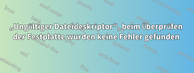 „Ungültiger Dateideskriptor“, beim Überprüfen der Festplatte wurden keine Fehler gefunden