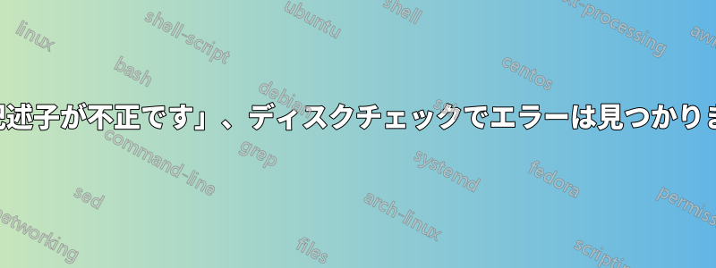 「ファイル記述子が不正です」、ディスクチェックでエラーは見つかりませんでした