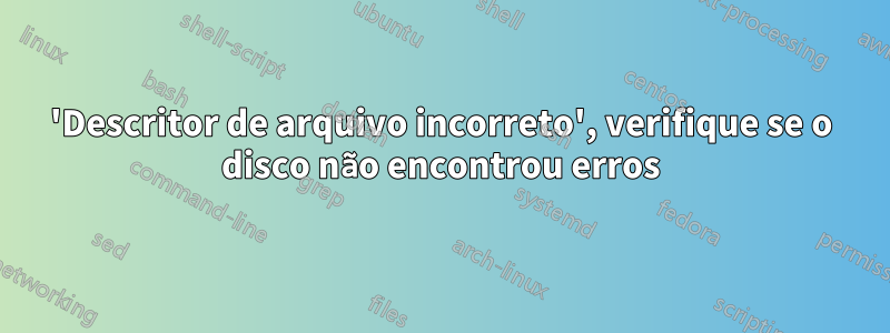 'Descritor de arquivo incorreto', verifique se o disco não encontrou erros