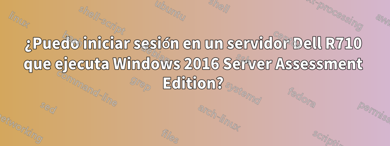 ¿Puedo iniciar sesión en un servidor Dell R710 que ejecuta Windows 2016 Server Assessment Edition?