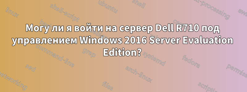 Могу ли я войти на сервер Dell R710 под управлением Windows 2016 Server Evaluation Edition?