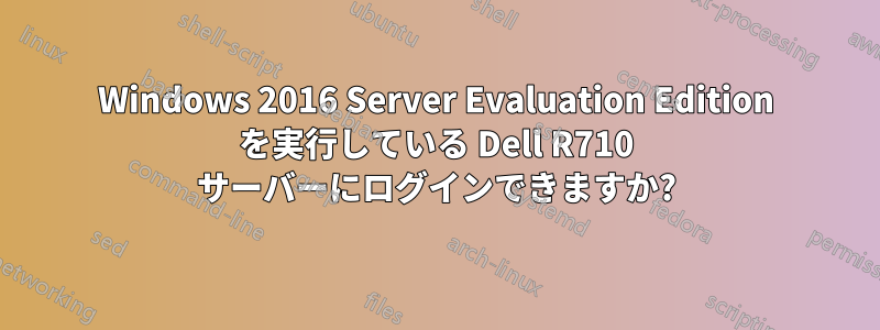 Windows 2016 Server Evaluation Edition を実行している Dell R710 サーバーにログインできますか?