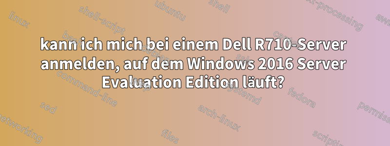 kann ich mich bei einem Dell R710-Server anmelden, auf dem Windows 2016 Server Evaluation Edition läuft?