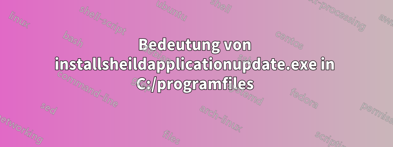 Bedeutung von installsheildapplicationupdate.exe in C:/programfiles