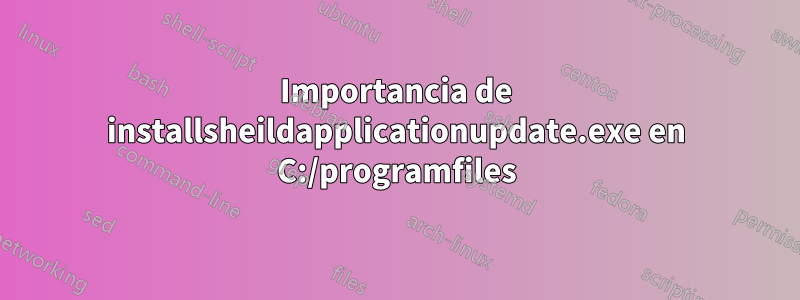 Importancia de installsheildapplicationupdate.exe en C:/programfiles