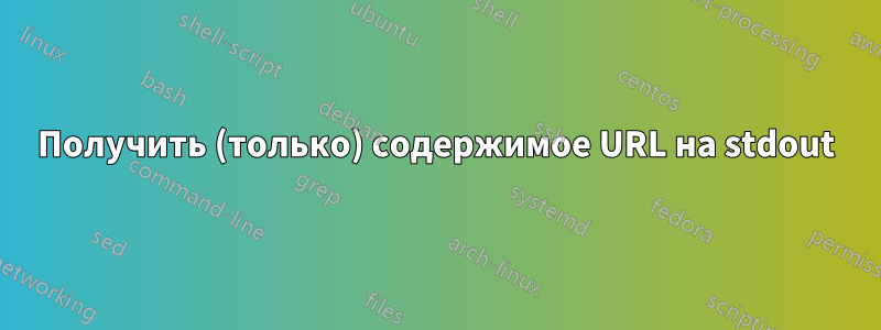 Получить (только) содержимое URL на stdout