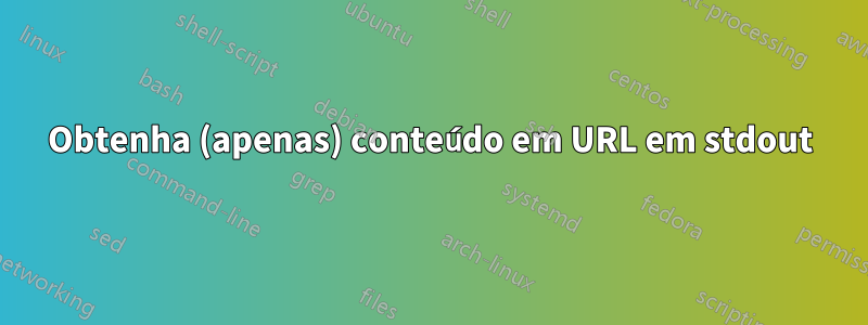 Obtenha (apenas) conteúdo em URL em stdout