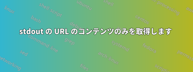 stdout の URL のコンテンツのみを取得します