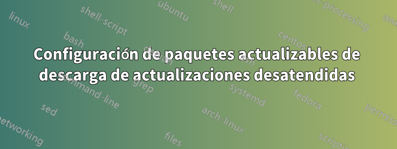 Configuración de paquetes actualizables de descarga de actualizaciones desatendidas