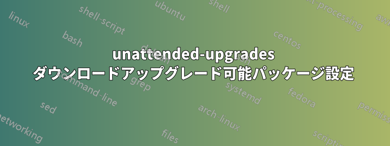 unattended-upgrades ダウンロードアップグレード可能パッケージ設定