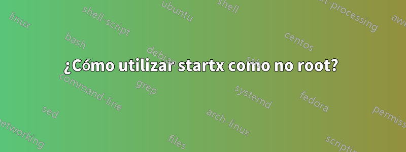 ¿Cómo utilizar startx como no root?