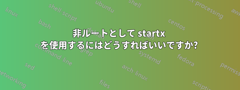 非ルートとして startx を使用するにはどうすればいいですか?