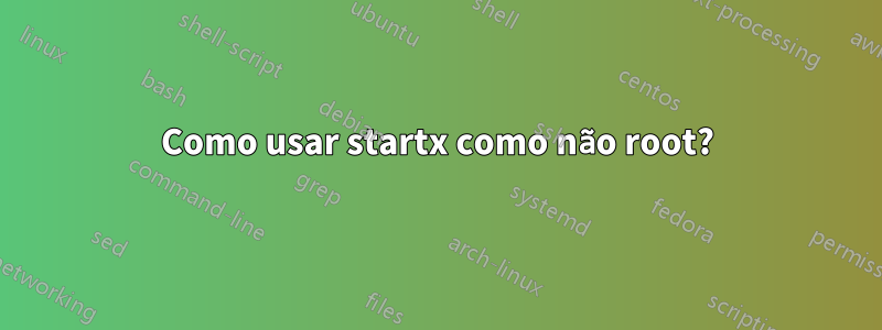 Como usar startx como não root?