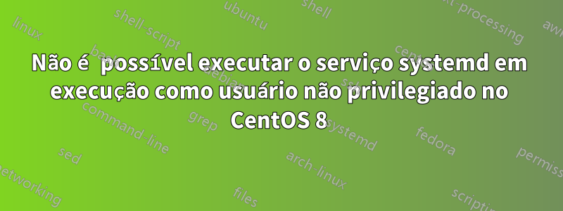 Não é possível executar o serviço systemd em execução como usuário não privilegiado no CentOS 8