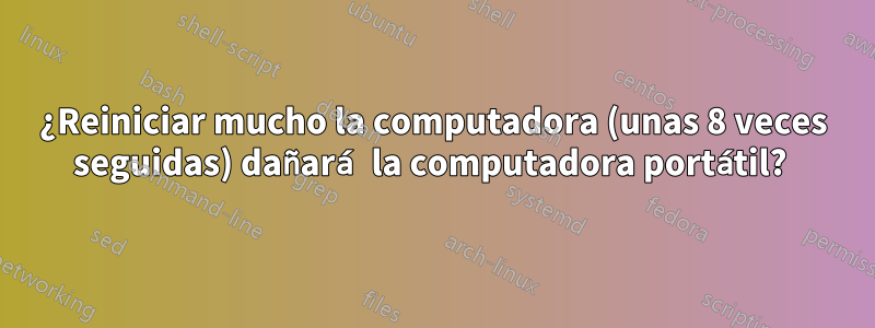 ¿Reiniciar mucho la computadora (unas 8 veces seguidas) dañará la computadora portátil? 