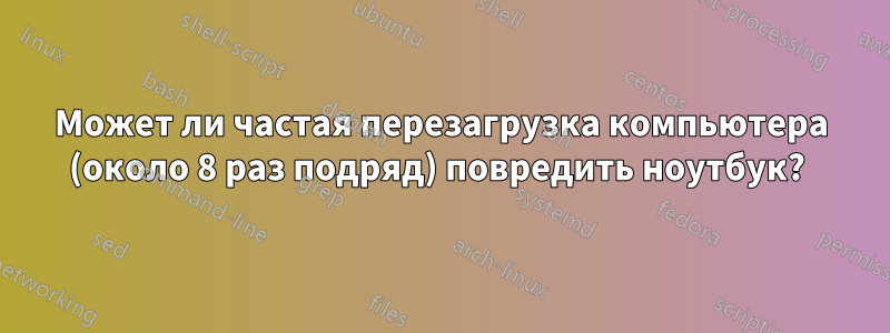 Может ли частая перезагрузка компьютера (около 8 раз подряд) повредить ноутбук? 