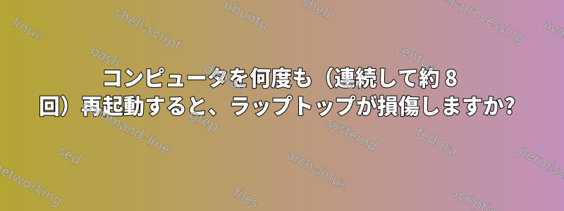 コンピュータを何度も（連続して約 8 回）再起動すると、ラップトップが損傷しますか? 