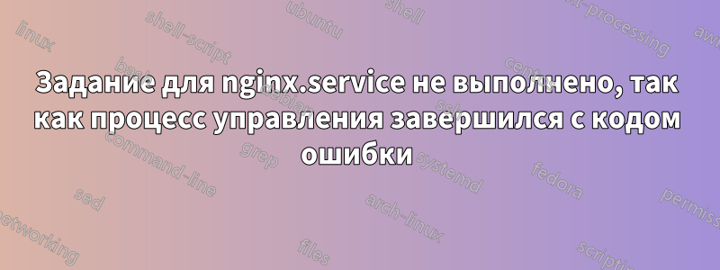 Задание для nginx.service не выполнено, так как процесс управления завершился с кодом ошибки