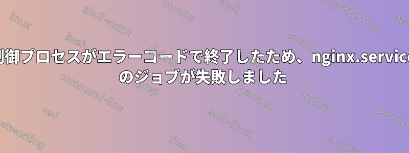 制御プロセスがエラーコードで終了したため、nginx.service のジョブが失敗しました