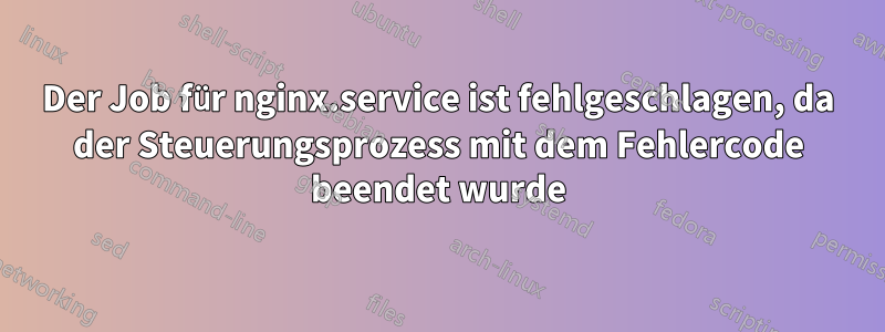 Der Job für nginx.service ist fehlgeschlagen, da der Steuerungsprozess mit dem Fehlercode beendet wurde